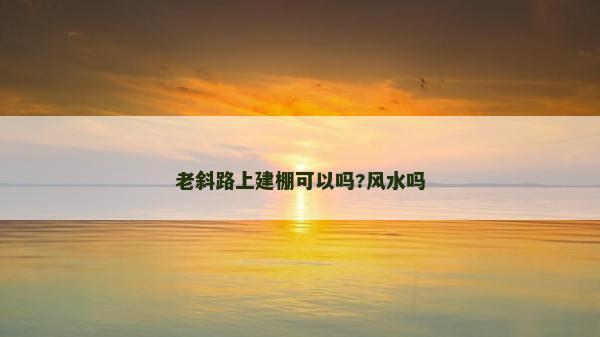 老斜路上建棚可以嗎?風(fēng)水嗎 老斜路上建棚可以嗎?風(fēng)水嗎