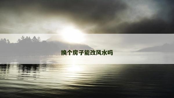 換個房子能改風水嗎 換個房子能改風水嗎