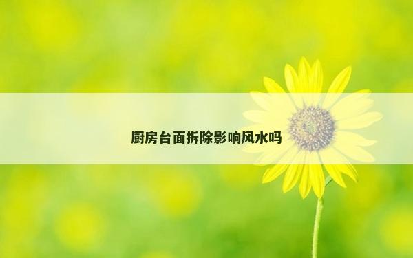 廚房臺面拆除影響風(fēng)水嗎