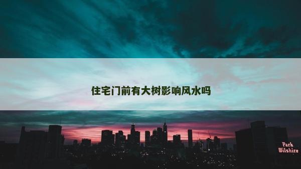 住宅門前有大樹影響風水嗎