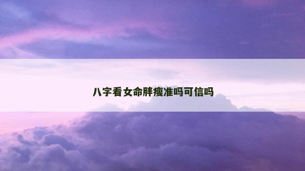 八字看女命胖瘦準嗎可信嗎