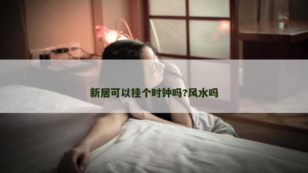 新居可以掛個(gè)時(shí)鐘嗎?風(fēng)水嗎