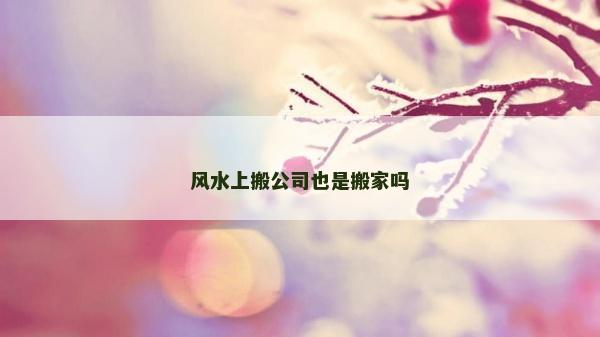 風水上搬公司也是搬家嗎