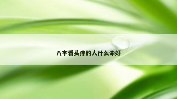 八字看頭疼的人什么命好