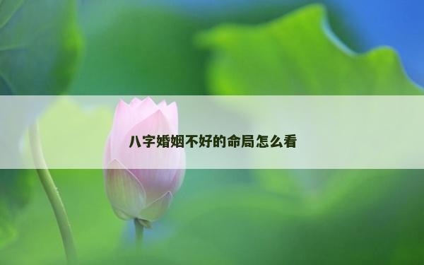 八字婚姻不好的命局怎么看 八字婚姻不好的命局怎么看