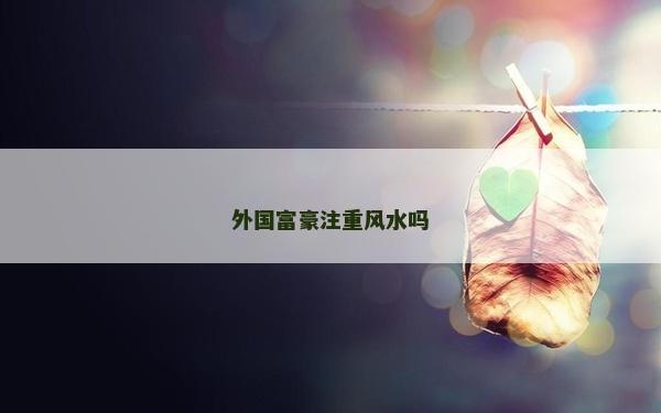 外國富豪注重風水嗎
