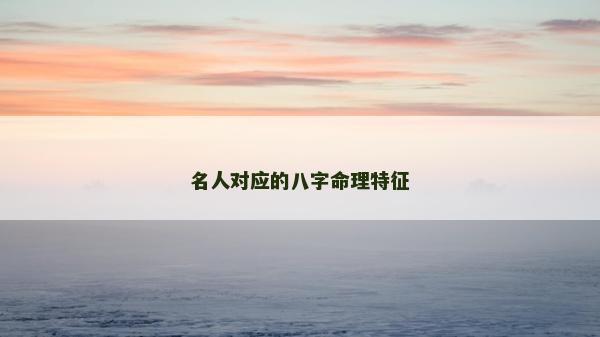 名人對(duì)應(yīng)的八字命理特征