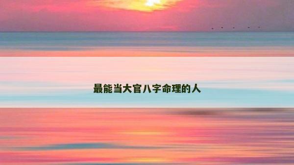 最能當(dāng)大官八字命理的人