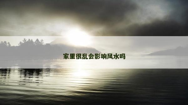 家里很亂會(huì)影響風(fēng)水嗎
