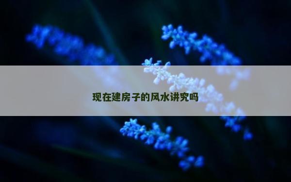 現(xiàn)在建房子的風(fēng)水講究嗎