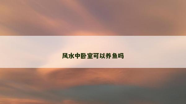 風水中臥室可以養魚嗎 風水中臥室可以養魚嗎