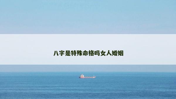 八字是特殊命格嗎女人婚姻 八字是特殊命格嗎女人婚姻