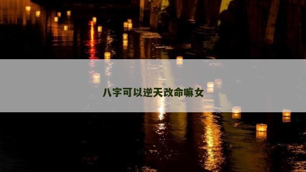 八字可以逆天改命嘛女