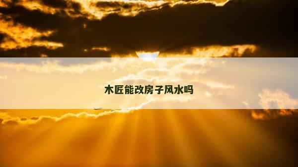 木匠能改房子風(fēng)水嗎