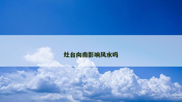 灶臺向南影響風水嗎 灶臺向南影響風水嗎
