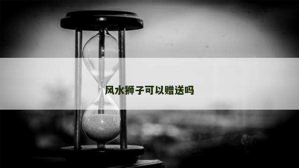 風水獅子可以贈送嗎