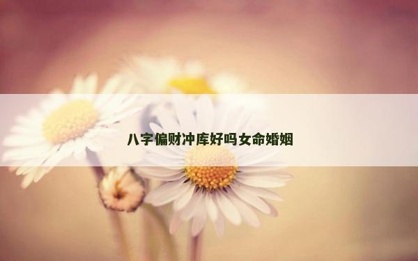 八字偏財沖庫好嗎女命婚姻