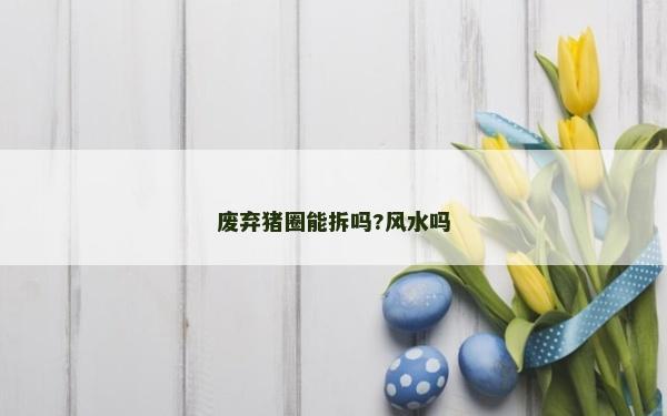 廢棄豬圈能拆嗎?風水嗎