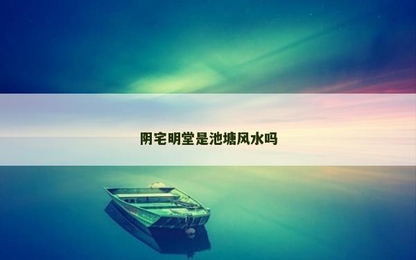 陰宅明堂是池塘風水嗎