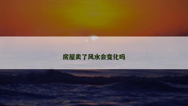 房屋賣了風水會變化嗎