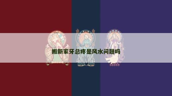 搬新家牙總疼是風水問題嗎