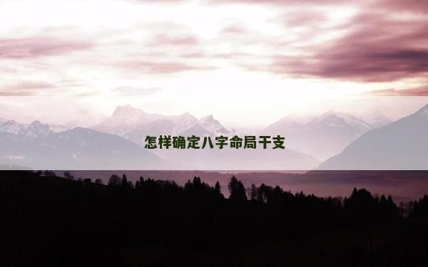 怎樣確定八字命局干支 怎樣確定八字命局干支