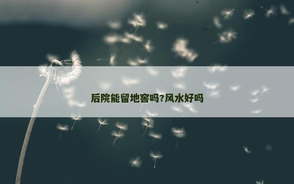 后院能留地窖嗎?風水好嗎