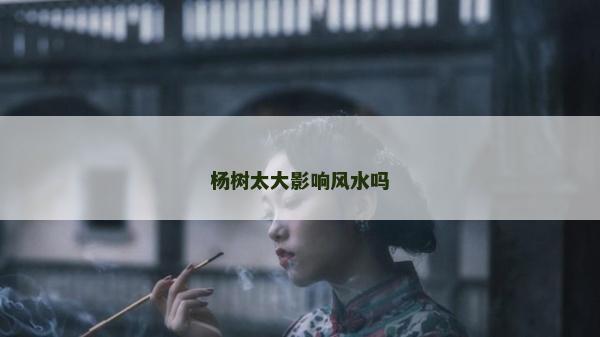 楊樹太大影響風水嗎 楊樹太大影響風水嗎