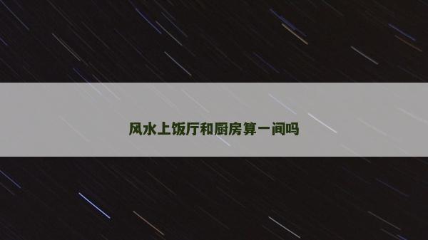風水上飯廳和廚房算一間嗎