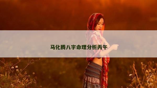 馬化騰八字命理分析丙午 馬化騰八字命理分析丙午