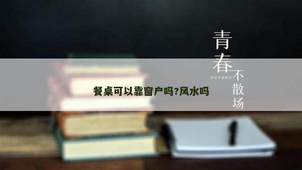 餐桌可以靠窗戶嗎?風水嗎
