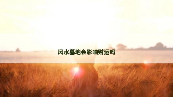風(fēng)水墓地會(huì)影響財(cái)運(yùn)嗎