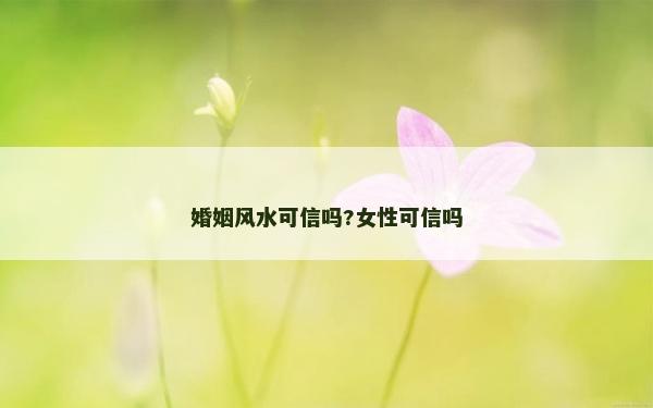 婚姻風(fēng)水可信嗎?女性可信嗎