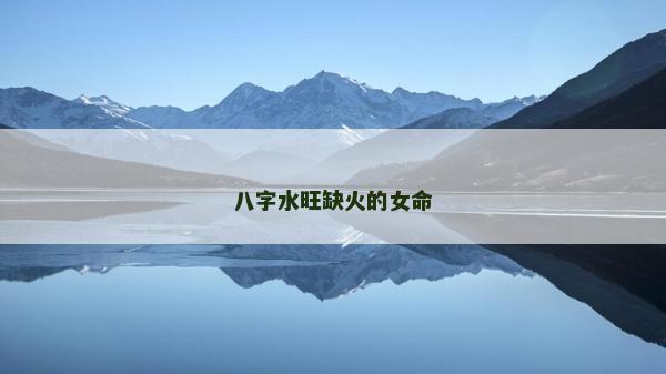 八字水旺缺火的女命 八字水旺缺火的女命