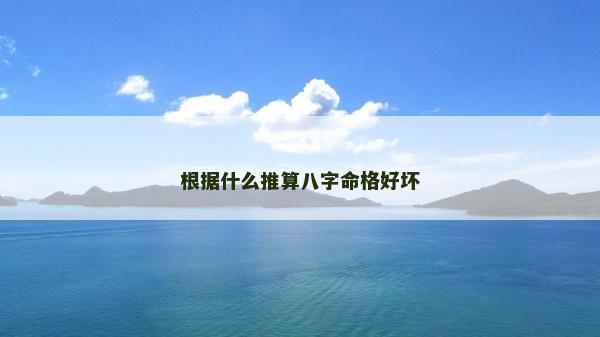 根據(jù)什么推算八字命格好壞 根據(jù)什么推算八字命格好壞