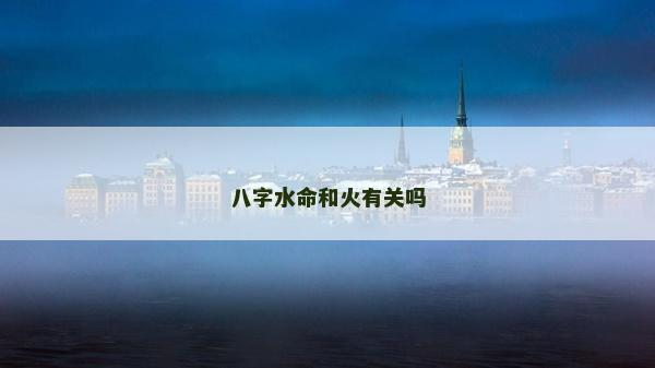 八字水命和火有關嗎 八字水命和火有關嗎