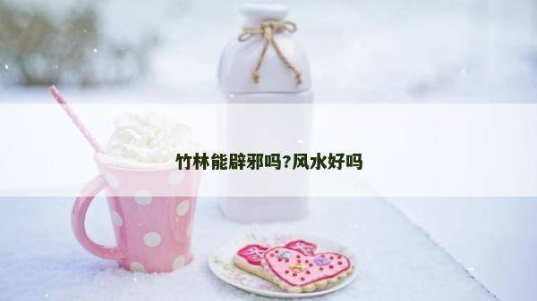 竹林能辟邪嗎?風(fēng)水好嗎 竹林能辟邪嗎?風(fēng)水好嗎