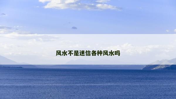 風水不是迷信各種風水嗎