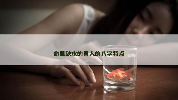 命里缺水的男人的八字特點
