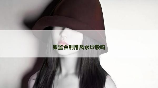 銀監(jiān)會利用風(fēng)水炒股嗎 銀監(jiān)會利用風(fēng)水炒股嗎