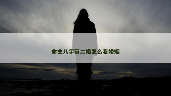 命主八字帶二婚怎么看婚姻