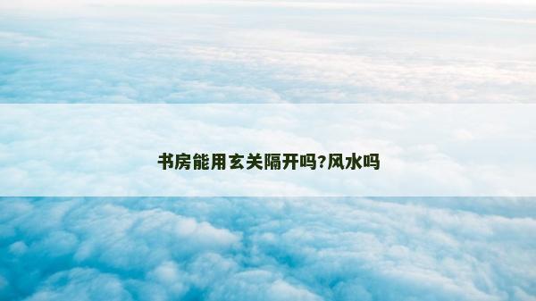 書(shū)房能用玄關(guān)隔開(kāi)嗎?風(fēng)水嗎