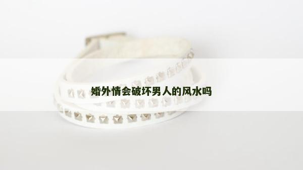 婚外情會破壞男人的風水嗎 婚外情會破壞男人的風水嗎