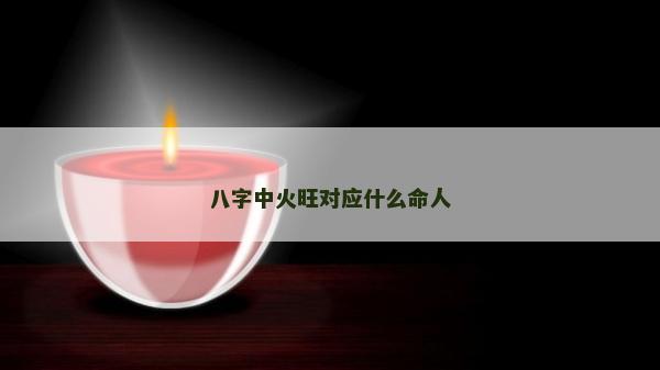 八字中火旺對(duì)應(yīng)什么命人