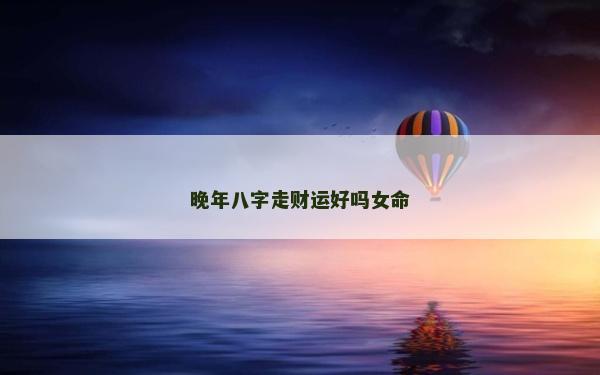 晚年八字走財運好嗎女命