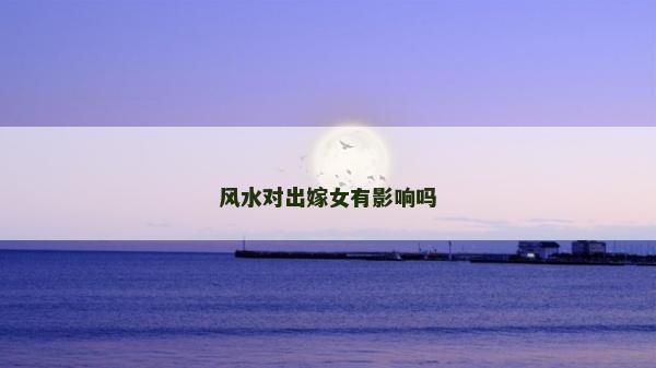 風水對出嫁女有影響嗎 風水對出嫁女有影響嗎
