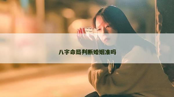 八字命局判斷婚姻準嗎 八字命局判斷婚姻準嗎