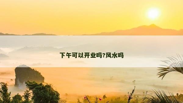 下午可以開業(yè)嗎?風水嗎
