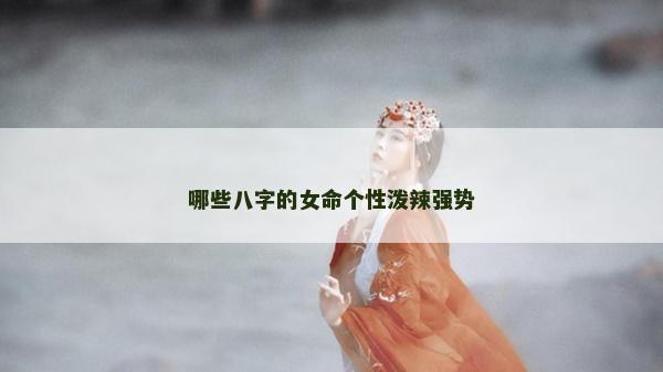 哪些八字的女命個性潑辣強勢 哪些八字的女命個性潑辣強勢