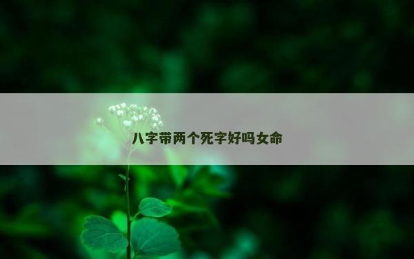 八字帶兩個死字好嗎女命